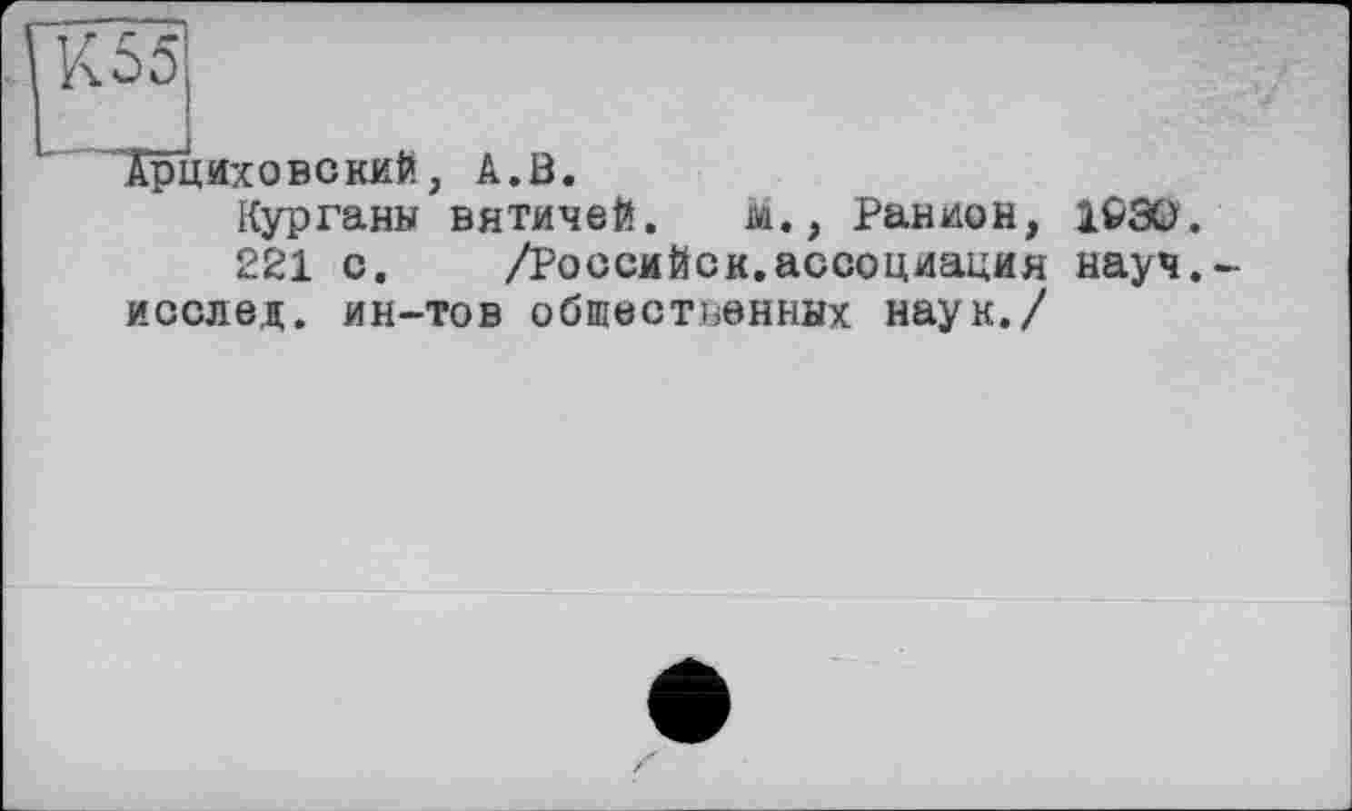 ﻿К55
АрЦИХОВСКИЙ, А. В.
Курганы вятичей. м., Ранион, 1S3Q.
221 с. /Российск.ассоциация науч.-исслед. ин-тов обшественных наук./